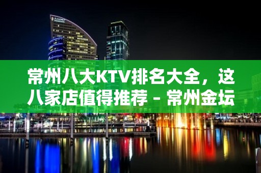 常州八大KTV排名大全，这八家店值得推荐 – 常州金坛KTV排名大全