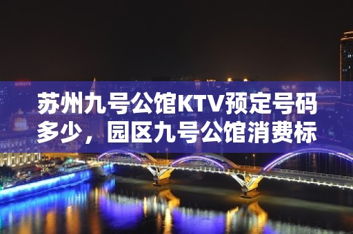 苏州九号公馆KTV预定号码多少，园区九号公馆消费标准？