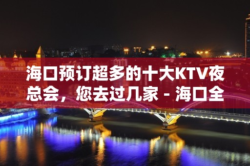 海口预订超多的十大KTV夜总会，您去过几家 - 海口全海口KTV大全 