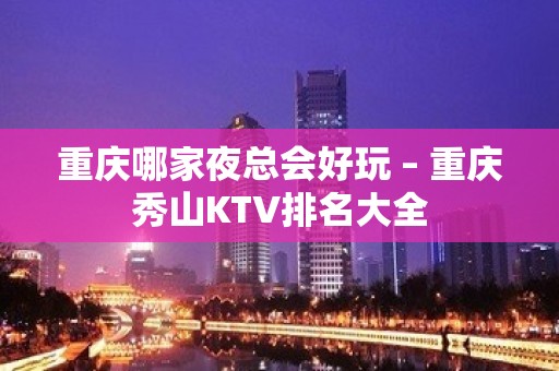 重庆哪家夜总会好玩 – 重庆秀山KTV排名大全