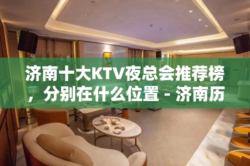 济南十大KTV夜总会推荐榜，分别在什么位置 - 济南历下KTV大全 