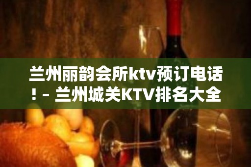 兰州丽韵会所ktv预订电话! – 兰州城关KTV排名大全