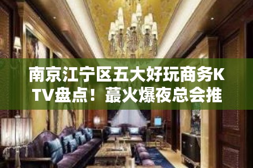 南京江宁区五大好玩商务KTV盘点！蕞火爆夜总会推荐 - 南京江宁KTV大全 