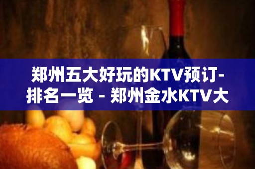 郑州五大好玩的KTV预订-排名一览 - 郑州金水KTV大全 