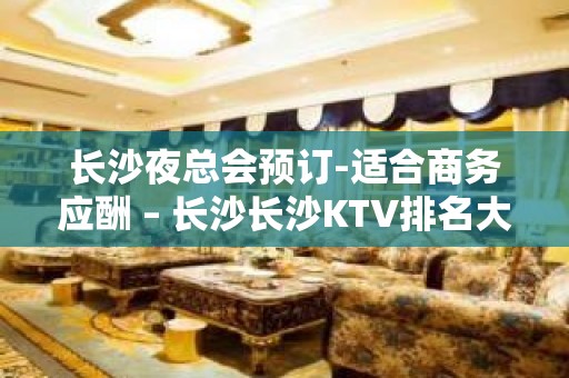 长沙夜总会预订-适合商务应酬 – 长沙长沙KTV排名大全