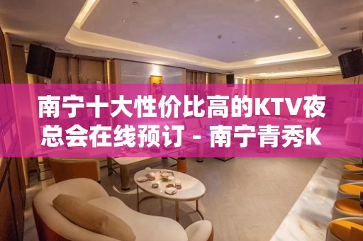 南宁十大性价比高的KTV夜总会在线预订 - 南宁青秀KTV大全 