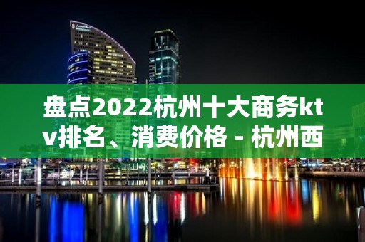 盘点2022杭州十大商务ktv排名、消费价格 - 杭州西湖KTV大全 