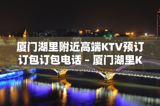 厦门湖里附近高端KTV预订订包订包电话 – 厦门湖里KTV排名大全