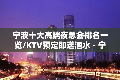 宁波十大高端夜总会排名一览/KTV预定即送酒水 - 宁波鄞州KTV大全 