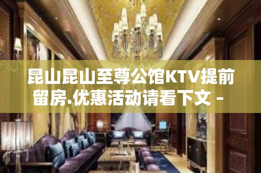 昆山昆山至尊公馆KTV提前留房.优惠活动请看下文 – 昆山花桥KTV排名大全