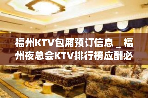 福州KTV包厢预订信息＿福州夜总会KTV排行榜应酬必看