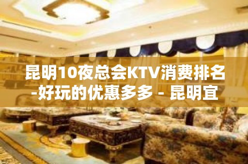 昆明10夜总会KTV消费排名-好玩的优惠多多 - 昆明宜良KTV大全 