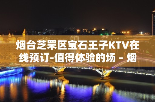 烟台芝罘区宝石王子KTV在线预订-值得体验的场 – 烟台芝罘KTV排名大全