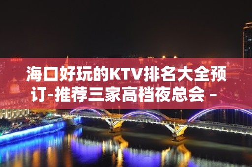 海口好玩的KTV排名大全预订-推荐三家高档夜总会 – 海口龙华KTV排名大全