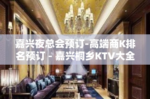 嘉兴夜总会预订-高端商K排名预订 - 嘉兴桐乡KTV大全 