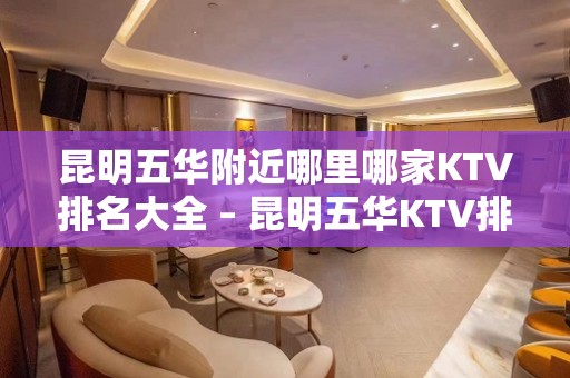 昆明五华附近哪里哪家KTV排名大全 – 昆明五华KTV排名大全