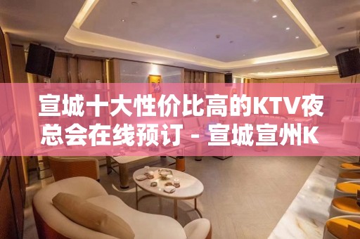 宣城十大性价比高的KTV夜总会在线预订 - 宣城宣州KTV大全 