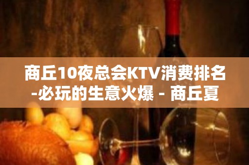 商丘10夜总会KTV消费排名-必玩的生意火爆 - 商丘夏邑KTV大全 