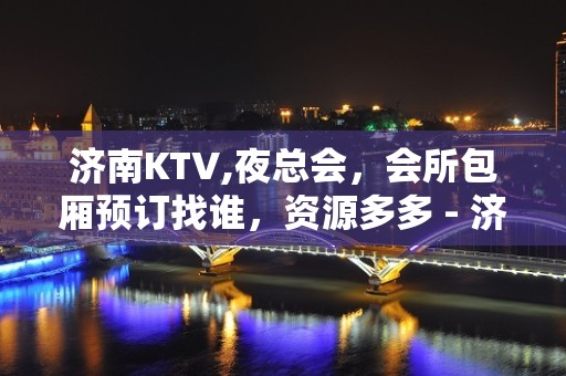 济南KTV,夜总会，会所包厢预订找谁，资源多多 - 济南历下KTV大全 