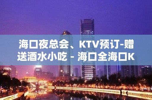 海口夜总会、KTV预订-赠送酒水小吃 - 海口全海口KTV大全 