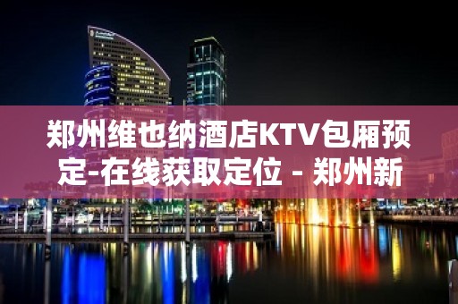 郑州维也纳酒店KTV包厢预定-在线获取定位 - 郑州新密KTV大全 