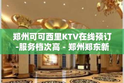 郑州可可西里KTV在线预订-服务档次高 - 郑州郑东新区KTV大全 