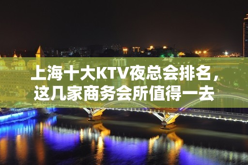 上海十大KTV夜总会排名，这几家商务会所值得一去