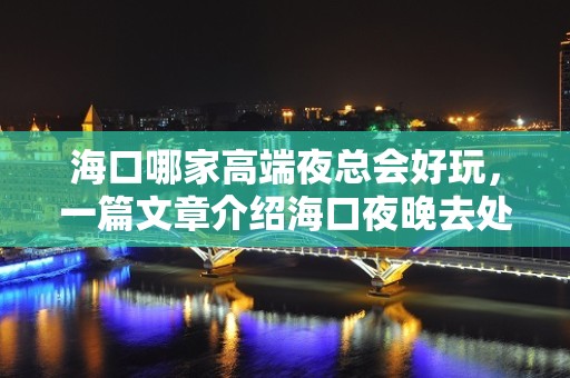 海口哪家高端夜总会好玩，一篇文章介绍海口夜晚去处