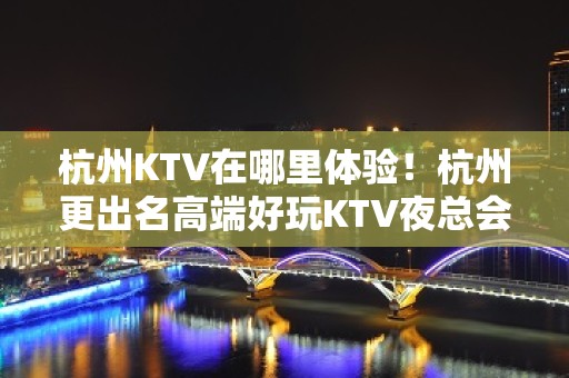 杭州KTV在哪里体验！杭州更出名高端好玩KTV夜总会