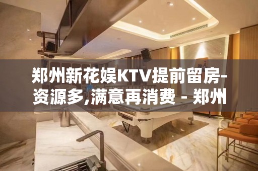 郑州新花娱KTV提前留房-资源多,满意再消费 - 郑州金水KTV大全 