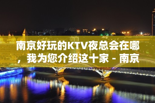 南京好玩的KTV夜总会在哪，我为您介绍这十家 - 南京江宁KTV大全 