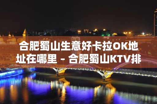 合肥蜀山生意好卡拉OK地址在哪里 – 合肥蜀山KTV排名大全