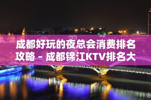 成都好玩的夜总会消费排名攻略 – 成都锦江KTV排名大全