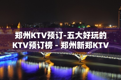 郑州KTV预订-五大好玩的KTV预订榜 - 郑州新郑KTV大全 