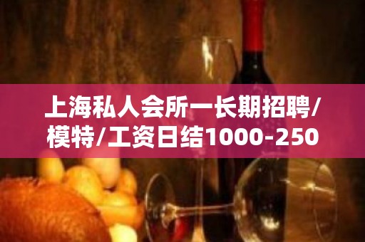 上海私人会所一长期招聘/模特/工资日结1000-2500