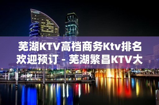 芜湖KTV高档商务Ktv排名欢迎预订 - 芜湖繁昌KTV大全 