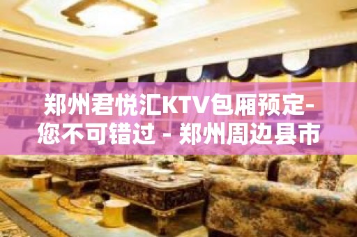 郑州君悦汇KTV包厢预定-您不可错过 - 郑州周边县市KTV大全 