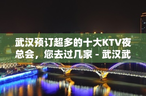 武汉预订超多的十大KTV夜总会，您去过几家 - 武汉武昌KTV大全 