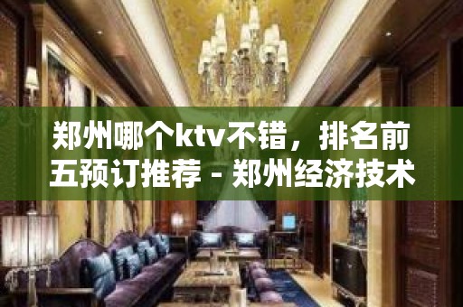 郑州哪个ktv不错，排名前五预订推荐 - 郑州经济技术开发区KTV大全 