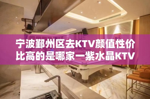 宁波鄞州区去KTV颜值性价比高的是哪家一紫水晶KTV