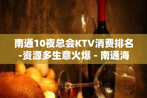 南通10夜总会KTV消费排名-资源多生意火爆 - 南通海安KTV大全 