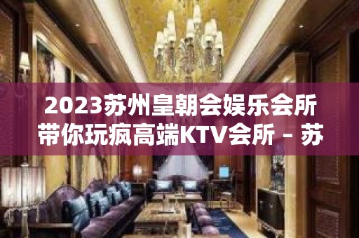 2023苏州皇朝会娱乐会所带你玩疯高端KTV会所 – 苏州虎丘/高新区枫桥KTV排名大全