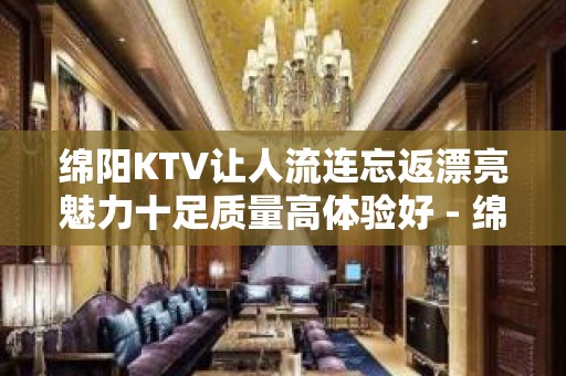 绵阳KTV让人流连忘返漂亮魅力十足质量高体验好 - 绵阳绵阳周边KTV大全 