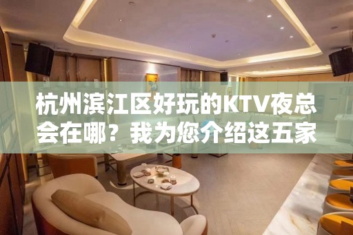 杭州滨江区好玩的KTV夜总会在哪？我为您介绍这五家 - 杭州滨江KTV大全 