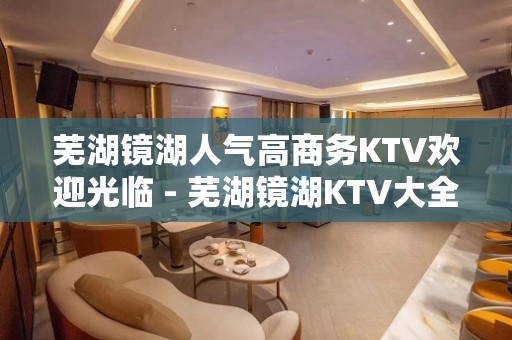 芜湖镜湖人气高商务KTV欢迎光临 - 芜湖镜湖KTV大全 