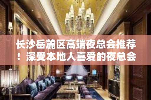 长沙岳麓区高端夜总会推荐！深受本地人喜爱的夜总会！ - 长沙岳麓KTV大全 