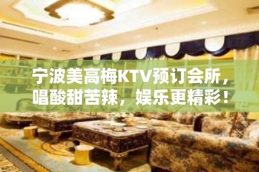 宁波美高梅KTV预订会所，唱酸甜苦辣，娱乐更精彩！