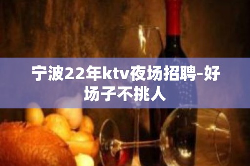 宁波22年ktv夜场招聘-好场子不挑人