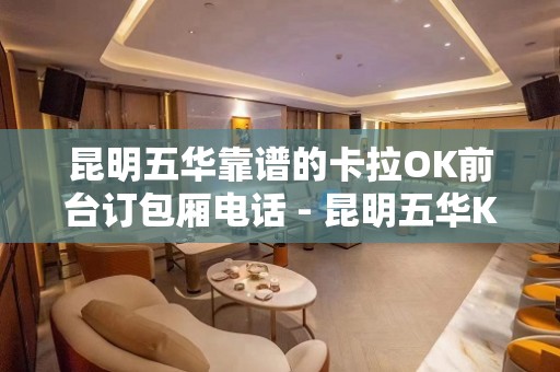 昆明五华靠谱的卡拉OK前台订包厢电话 - 昆明五华KTV大全 