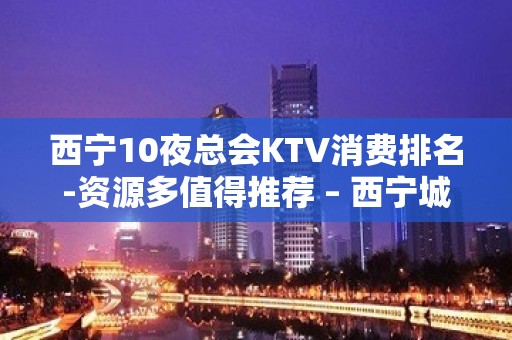 西宁10夜总会KTV消费排名-资源多值得推荐 – 西宁城西KTV排名大全